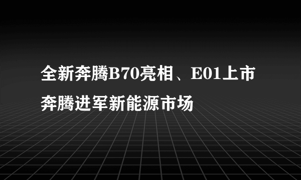 全新奔腾B70亮相、E01上市 奔腾进军新能源市场