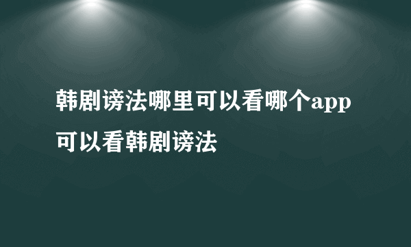 韩剧谤法哪里可以看哪个app可以看韩剧谤法