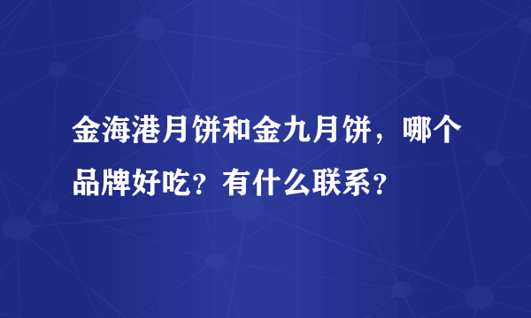 金海港月饼和金九月饼，哪个品牌好吃？有什么联系？