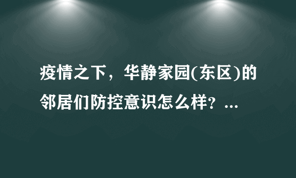 疫情之下，华静家园(东区)的邻居们防控意识怎么样？小区的防疫措施做得如何？