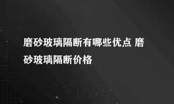 磨砂玻璃隔断有哪些优点 磨砂玻璃隔断价格