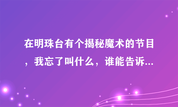 在明珠台有个揭秘魔术的节目，我忘了叫什么，谁能告诉我一下？