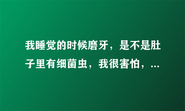 我睡觉的时候磨牙，是不是肚子里有细菌虫，我很害怕，...