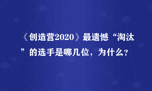 《创造营2020》最遗憾“淘汰”的选手是哪几位，为什么？