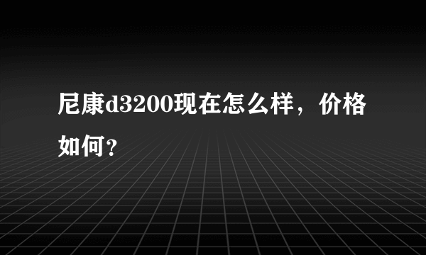 尼康d3200现在怎么样，价格如何？