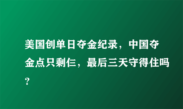 美国创单日夺金纪录，中国夺金点只剩仨，最后三天守得住吗？