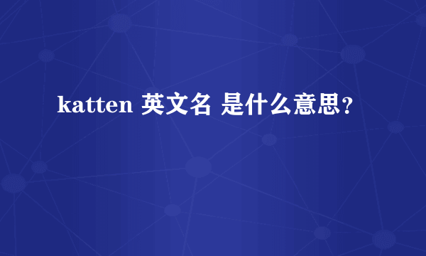 katten 英文名 是什么意思？