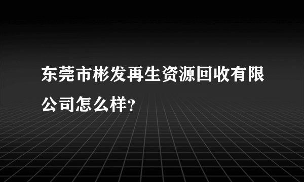 东莞市彬发再生资源回收有限公司怎么样？