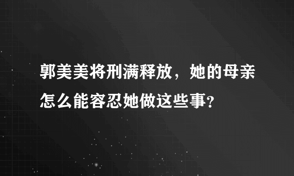 郭美美将刑满释放，她的母亲怎么能容忍她做这些事？