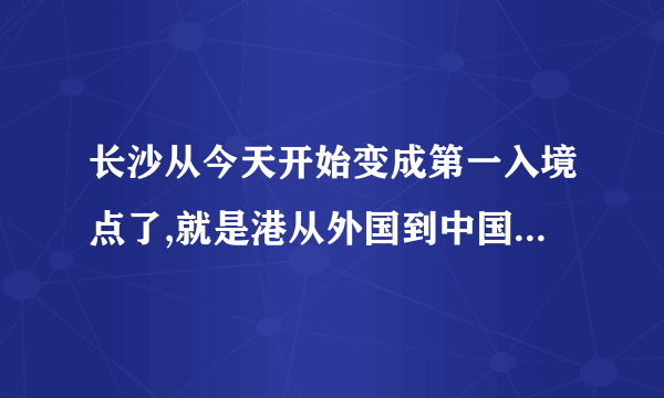 长沙从今天开始变成第一入境点了,就是港从外国到中国来的人都从长沙入境,还有？