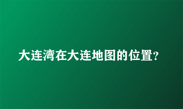 大连湾在大连地图的位置？