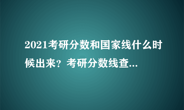 2021考研分数和国家线什么时候出来？考研分数线查询入口官网是什么？