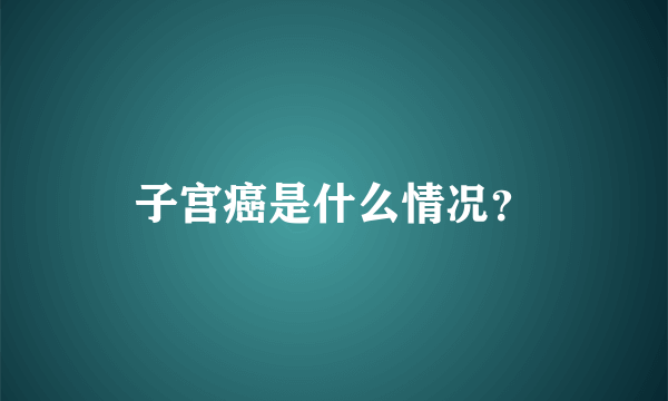 子宫癌是什么情况？