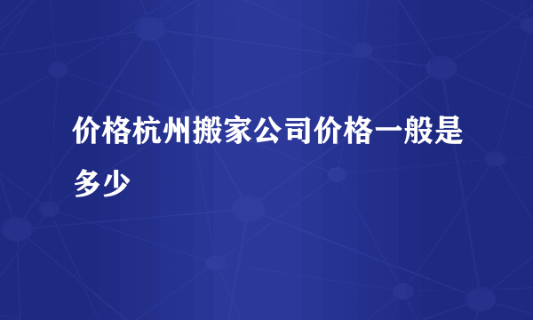 价格杭州搬家公司价格一般是多少