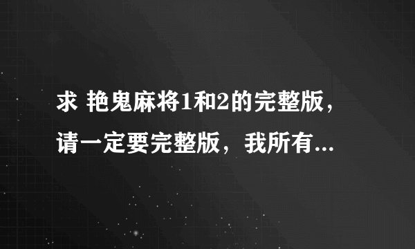 求 艳鬼麻将1和2的完整版，请一定要完整版，我所有的分了贡献给你，谢谢