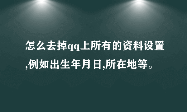 怎么去掉qq上所有的资料设置,例如出生年月日,所在地等。