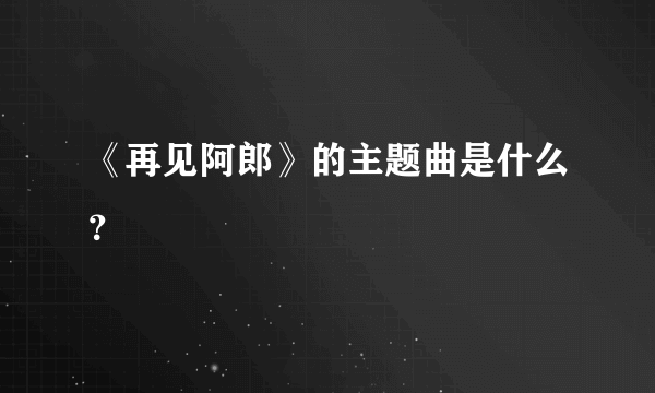 《再见阿郎》的主题曲是什么？