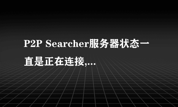 P2P Searcher服务器状态一直是正在连接,何解？ 能解决问题的，悬赏80，说到做到