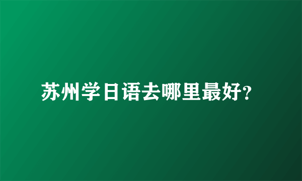 苏州学日语去哪里最好？