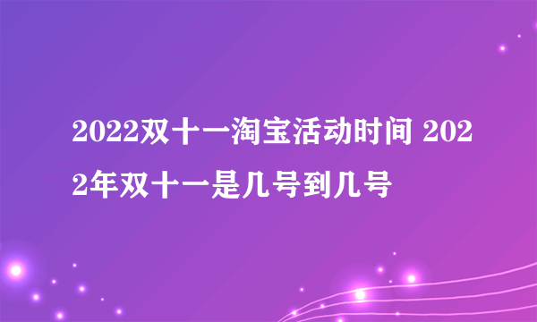 2022双十一淘宝活动时间 2022年双十一是几号到几号