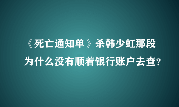 《死亡通知单》杀韩少虹那段为什么没有顺着银行账户去查？