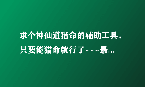 求个神仙道猎命的辅助工具，只要能猎命就行了~~~最好猎黄命格机率高的，非常感谢了！！！！