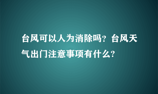 台风可以人为消除吗？台风天气出门注意事项有什么?