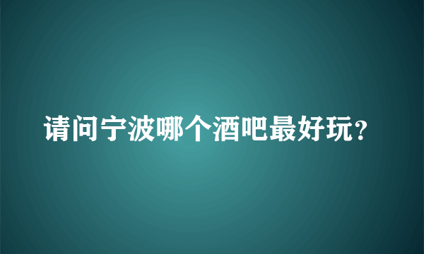 请问宁波哪个酒吧最好玩？