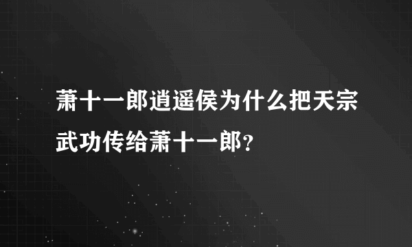 萧十一郎逍遥侯为什么把天宗武功传给萧十一郎？