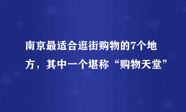 南京最适合逛街购物的7个地方，其中一个堪称“购物天堂”