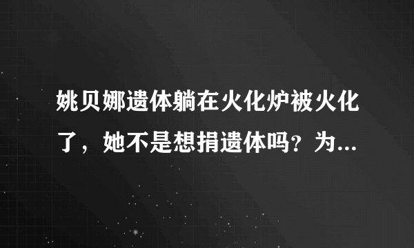 姚贝娜遗体躺在火化炉被火化了，她不是想捐遗体吗？为什么没有尊重她生前遗愿，可以做为医学研究。