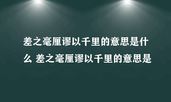 差之毫厘谬以千里的意思是什么 差之毫厘谬以千里的意思是