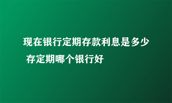 现在银行定期存款利息是多少 存定期哪个银行好