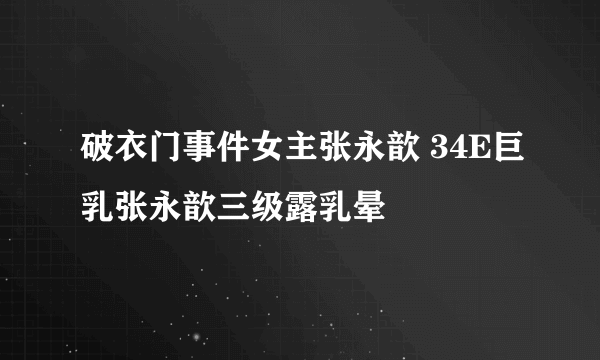 破衣门事件女主张永歆 34E巨乳张永歆三级露乳晕 