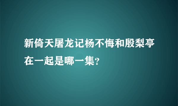 新倚天屠龙记杨不悔和殷梨亭在一起是哪一集？