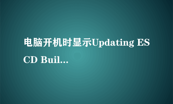 电脑开机时显示Updating ESCD Building DMI pool是什么意思啊~