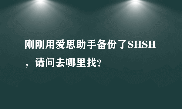 刚刚用爱思助手备份了SHSH，请问去哪里找？