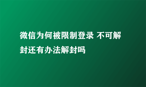 微信为何被限制登录 不可解封还有办法解封吗