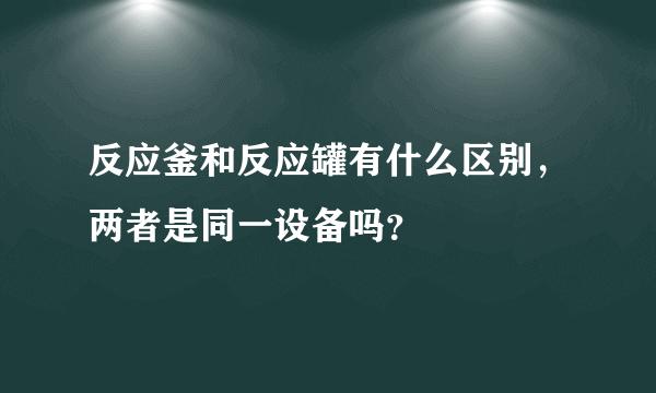 反应釜和反应罐有什么区别，两者是同一设备吗？