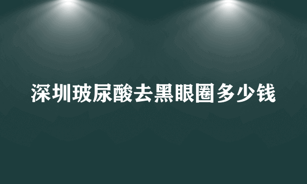 深圳玻尿酸去黑眼圈多少钱