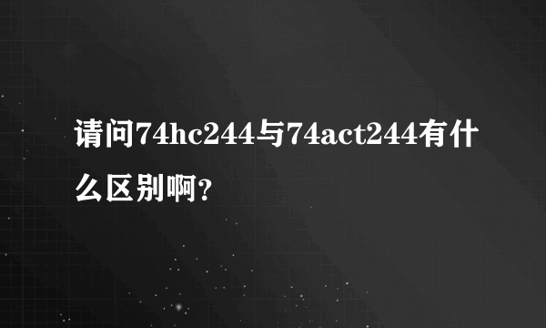 请问74hc244与74act244有什么区别啊？