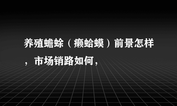 养殖蟾蜍（癞蛤蟆）前景怎样，市场销路如何，