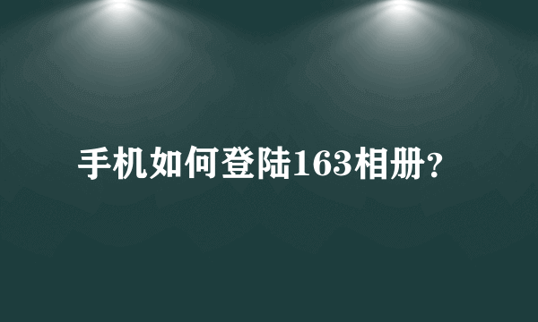 手机如何登陆163相册？