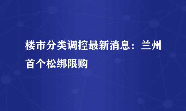 楼市分类调控最新消息：兰州首个松绑限购