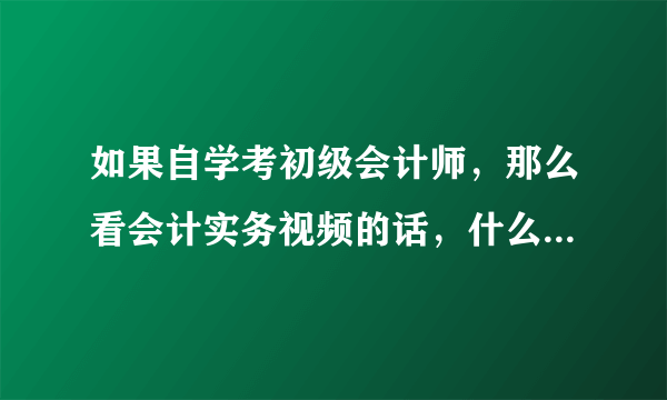 如果自学考初级会计师，那么看会计实务视频的话，什么视频比较好呢，还是说视频内容都差不多呢？还有经