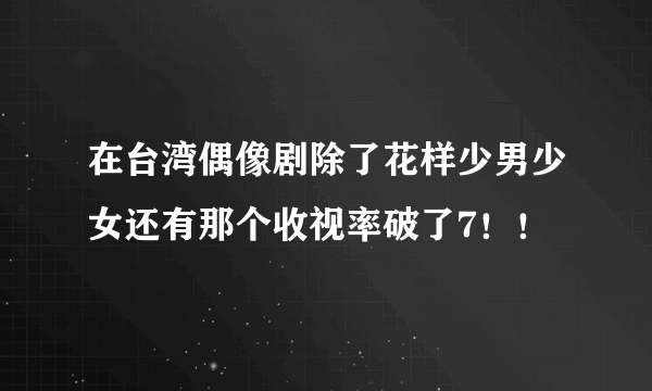 在台湾偶像剧除了花样少男少女还有那个收视率破了7！！