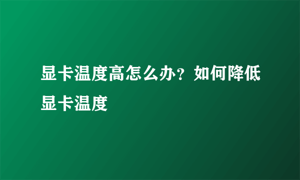 显卡温度高怎么办？如何降低显卡温度