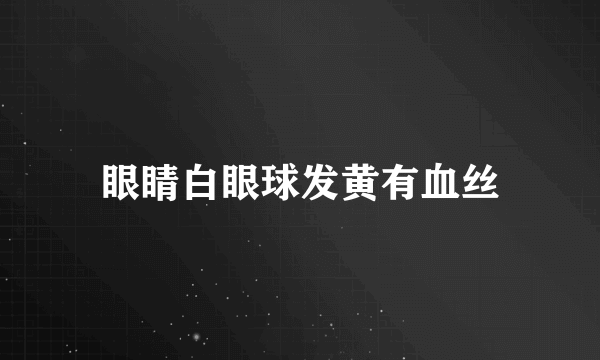 眼睛白眼球发黄有血丝