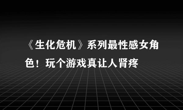 《生化危机》系列最性感女角色！玩个游戏真让人肾疼