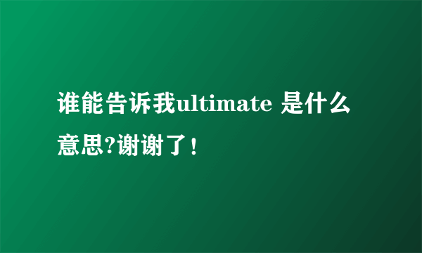 谁能告诉我ultimate 是什么意思?谢谢了！